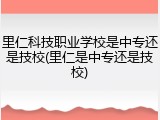 里仁科技职业学校是中专还是技校(里仁是中专还是技校)