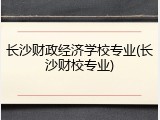 长沙财政经济学校专业(长沙财校专业)