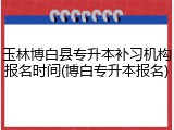 玉林博白县专升本补习机构报名时间(博白专升本报名)