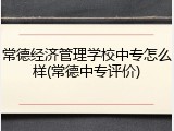 常德经济管理学校中专怎么样(常德中专评价)