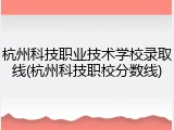 杭州科技职业技术学校录取线(杭州科技职校分数线)