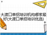 大渡口单招培训机构哪家最好(大渡口单招培训优选)