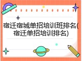 宿迁宿城单招培训班排名(宿迁单招培训排名)