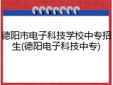 德阳市电子科技学校中专招生(德阳电子科技中专)