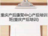 重庆产后康复中心产后培训班(重庆产后培训)