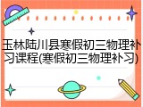 玉林陆川县寒假初三物理补习课程(寒假初三物理补习)