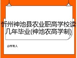 忻州神池县农业职高学校读几年毕业(神池农高学制)