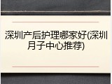 深圳产后护理哪家好(深圳月子中心推荐)