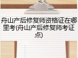 舟山产后修复师资格证在哪里考(舟山产后修复师考证点)
