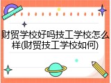 财贸学校好吗技工学校怎么样(财贸技工学校如何)