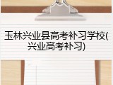 玉林兴业县高考补习学校(兴业高考补习)