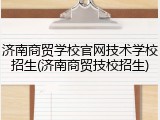 济南商贸学校官网技术学校招生(济南商贸技校招生)