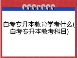 自考专升本教育学考什么(自考专升本教考科目)
