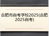 合肥市自考学校2025(合肥2025自考)