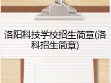 洛阳科技学校招生简章(洛科招生简章)