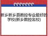 新乡新乡县数控专业最好的学校(新乡数控名校)