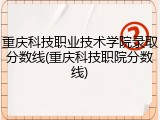 重庆科技职业技术学院录取分数线(重庆科技职院分数线)