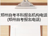 郑州自考本科报名机构电话(郑州自考报名电话)
