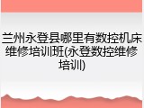 兰州永登县哪里有数控机床维修培训班(永登数控维修培训)