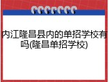 内江隆昌县内的单招学校有吗(隆昌单招学校)