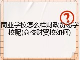商业学校怎么样财政贸易学校呢(商校财贸校如何)