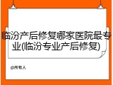 临汾产后修复哪家医院最专业(临汾专业产后修复)