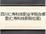 四川仁寿科技职业学院在哪里(仁寿科技职院位置)