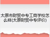 太原市财贸中专工商学校怎么样(太原财贸中专评价)