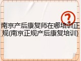 南京产后康复师在哪培训正规(南京正规产后康复培训)