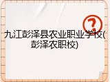 九江彭泽县农业职业学校(彭泽农职校)