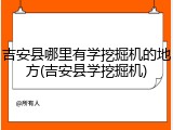 吉安县哪里有学挖掘机的地方(吉安县学挖掘机)