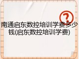 南通启东数控培训学费多少钱(启东数控培训学费)