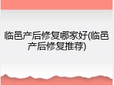 临邑产后修复哪家好(临邑产后修复推荐)