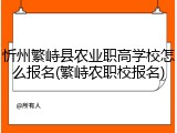 忻州繁峙县农业职高学校怎么报名(繁峙农职校报名)