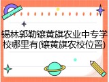锡林郭勒镶黄旗农业中专学校哪里有(镶黄旗农校位置)
