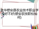 金华磐安县农业技术职业学校好不好(磐安农技职校如何)