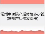 常州中医院产后修复多少钱(常州产后修复费用)