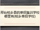邢台柏乡县的单招集训学校哪里有(柏乡单招学校)