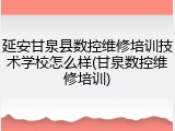 延安甘泉县数控维修培训技术学校怎么样(甘泉数控维修培训)