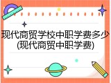 现代商贸学校中职学费多少(现代商贸中职学费)