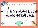 自考本科学什么专业比较好一点(自考本科热门专业)