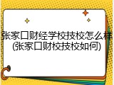 张家口财经学校技校怎么样(张家口财校技校如何)