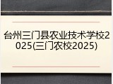 台州三门县农业技术学校2025(三门农校2025)