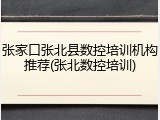张家口张北县数控培训机构推荐(张北数控培训)