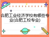 合肥工业经济学校有哪些专业(合肥工校专业)
