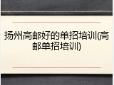 扬州高邮好的单招培训(高邮单招培训)
