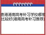 贵港港南高考补习学校哪家比较好(港南高考补习推荐)