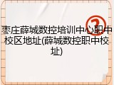 枣庄薛城数控培训中心职中校区地址(薛城数控职中校址)