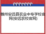 赣州安远县农业中专学校官网(安远农校官网)