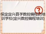 保定定兴县学数控编程的培训学校(定兴数控编程培训)